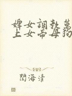 婢女调教万人之上女帝母狗