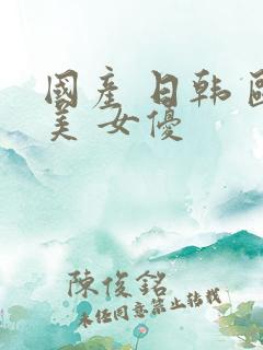 国产 日韩 欧美 女优