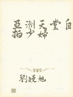 亚洲天堂自拍偷拍少妇