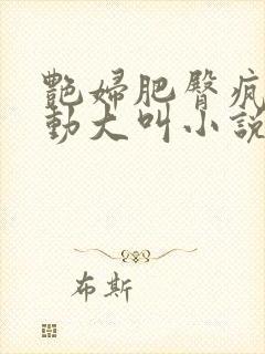 艳妇肥臀疯狂耸动大叫小说