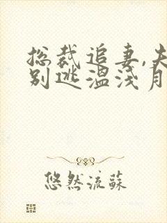 总裁追妻,夫人别逃温浅月古溯免费阅读