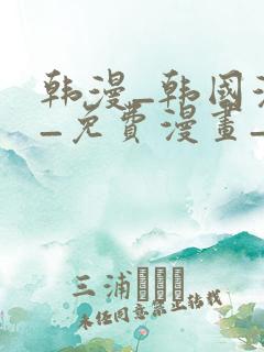 韩漫_韩国漫画_免费漫画_3d漫画