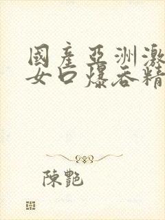 国产亚洲激情美女口爆吞精