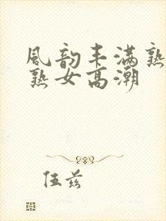 风韵丰满熟妇熟熟女高潮