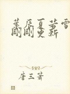 叶辰夏若雪孙怡刚刚更新