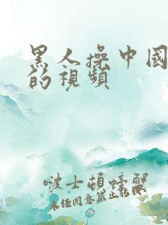 黑人操中国女人的视频