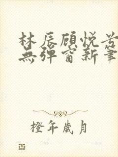 林辰顾悦兮正版无弹窗新笔趣阁