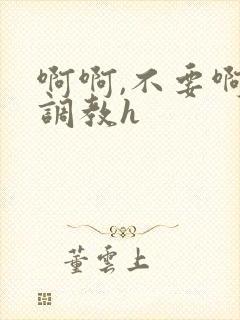 啊啊,不要啊,调教h