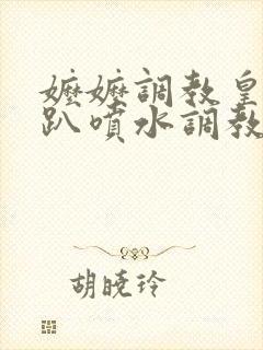 嬷嬷调教皇后跪趴喷水调教小说