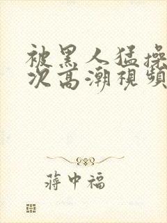 被黑人猛操10次高潮视频