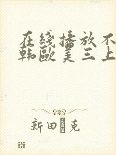 在线播放不卡日韩欧美三上