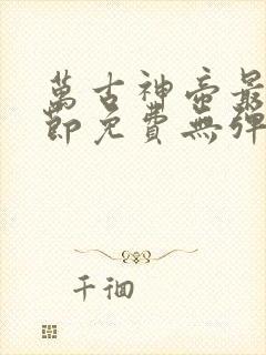 万古神帝最新章节免费无弹窗全文