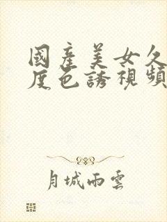 国产美女久久极度色诱视频