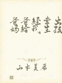 爸爸经常出差妈妈给我生孩子小说