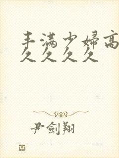 丰满少妇高潮久久久久久