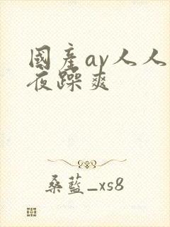 国产av人人夜夜躁爽