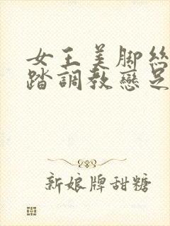 女王美脚丝袜踩踏调教恋足