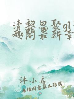 清黎思聚gl笔趣阁最新章节更新时间