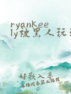 ryankeely被黑人玩到高潮