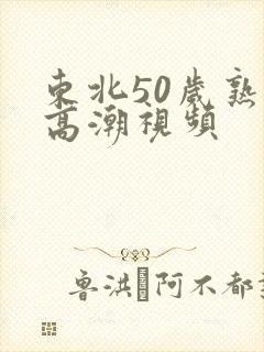东北50岁熟妇高潮视频