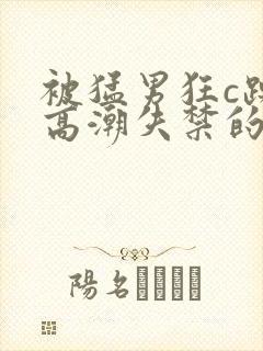 被猛男狂c躁到高潮失禁的最新章节内