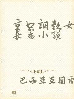 重口调教女虐女长篇小说