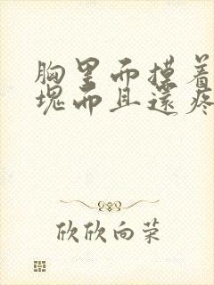 胸里面摸着有硬块而且还疼怎么回事