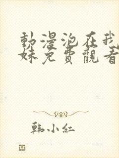 动漫泡在我家辣妹免费观看全集