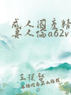 成人国产精品人妻人伦a62v久入口