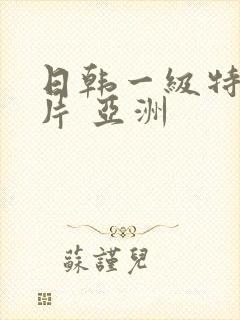 日韩一级特黄大片 亚洲