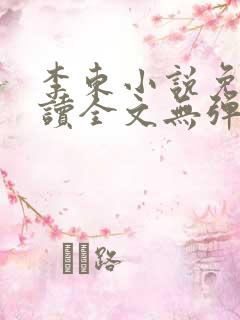 李东小说免费阅读全文无弹窗