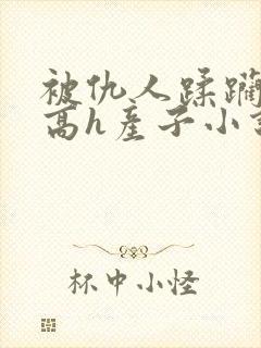 被仇人蹂躏折磨高h产子小说虐