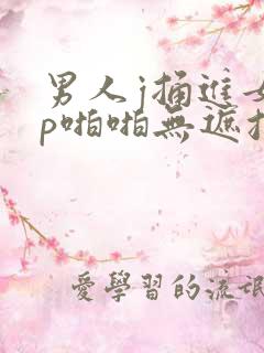男人j捅进女人p啪啪无遮挡