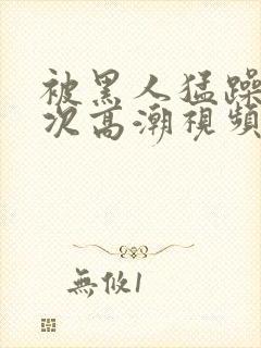 被黑人猛躁10次高潮视频冫77