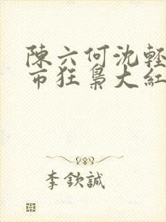 陈六何沈轻舞都市狂枭大红大紫