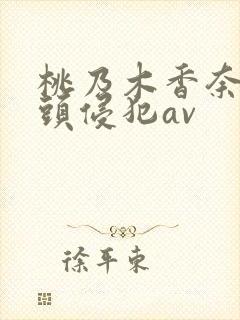 桃乃木香奈被老头侵犯av