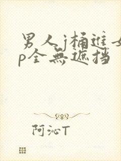 男人j桶进女人p全无遮挡