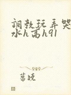 调教玩弄哭泣喷水h高h91