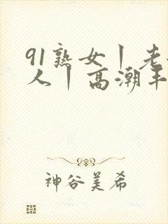 91熟女丨老女人丨高潮丰满