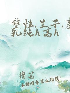 双性,生子,产乳纯h高h