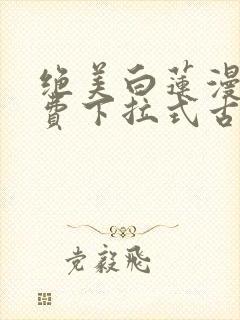 绝美白莲漫画免费下拉式古风漫画