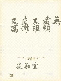 又爽又黄无遮挡高潮视频