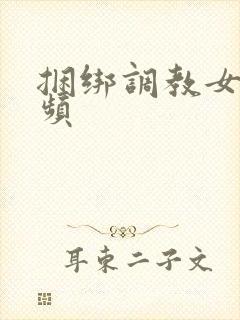 捆绑调教女奴视频