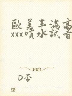 欧美丰满高潮xxxx喷水试看