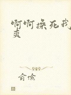 啊啊操死我了好爽