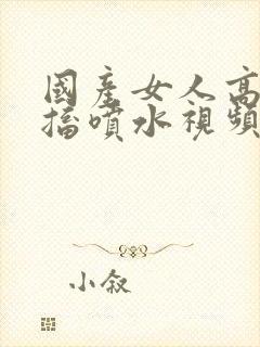 国产女人高潮抽搐喷水视频夜