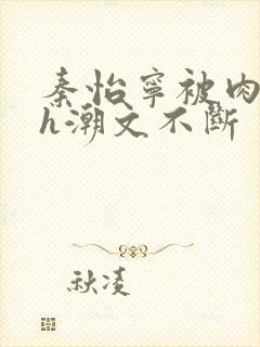 秦怡宁被肉干高h潮文不断