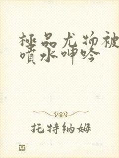 极品尤物被啪到喷水呻吟