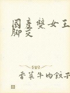 国产双女王丝袜脚交