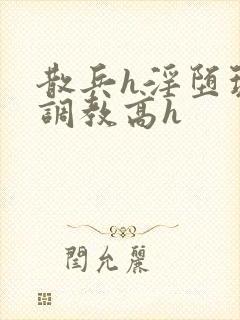 散兵h淫堕玩弄调教高h